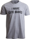 I Make Cute Babies | Funny New Dad, Father's Day Daddy Humor Unisex